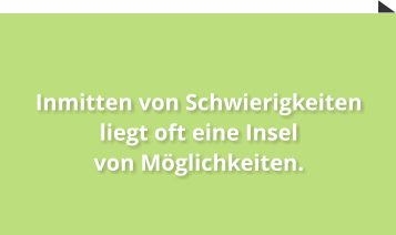 Inmitten von Schwierigkeiten liegt oft eine Insel von Mglichkeiten.